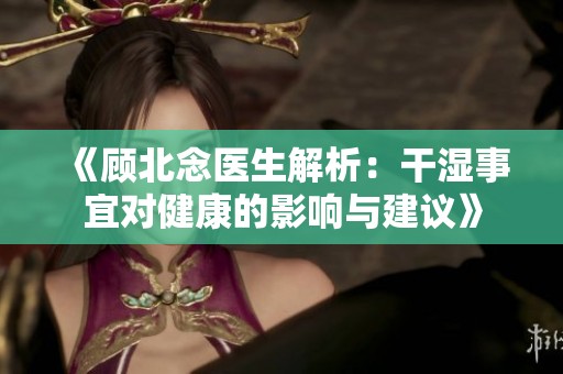 《顾北念医生解析：干湿事宜对健康的影响与建议》