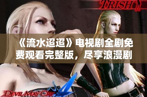 《流水迢迢》电视剧全剧免费观看完整版，尽享浪漫剧情之旅