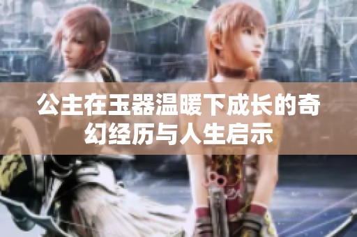 公主在玉器温暖下成长的奇幻经历与人生启示