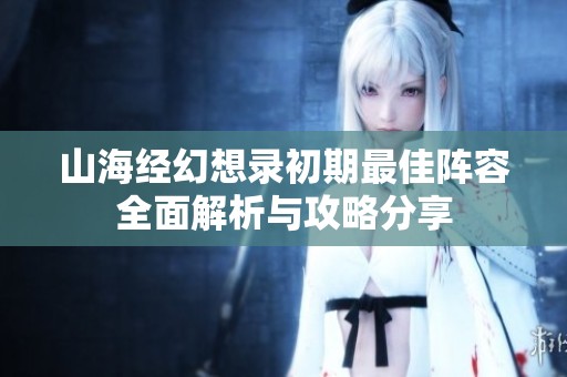 山海经幻想录初期最佳阵容全面解析与攻略分享