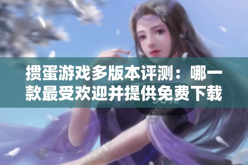掼蛋游戏多版本评测：哪一款最受欢迎并提供免费下载