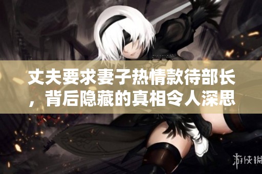 丈夫要求妻子热情款待部长，背后隐藏的真相令人深思