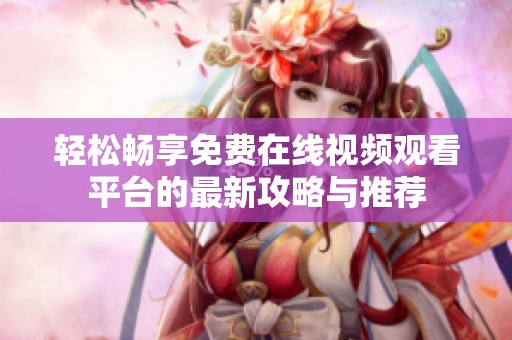 轻松畅享免费在线视频观看平台的最新攻略与推荐