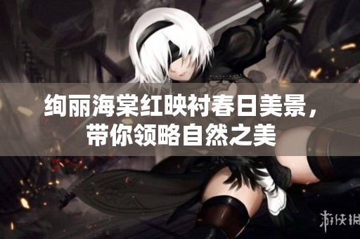 绚丽海棠红映衬春日美景，带你领略自然之美