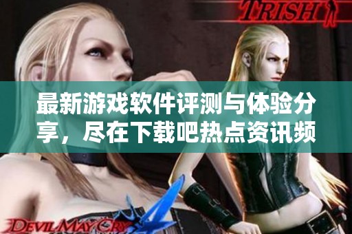 最新游戏软件评测与体验分享，尽在下载吧热点资讯频道