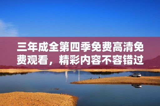 三年成全第四季免费高清免费观看，精彩内容不容错过