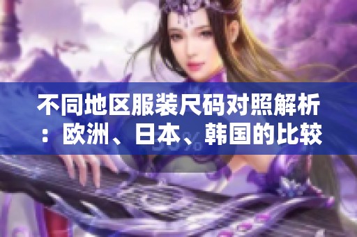 不同地区服装尺码对照解析：欧洲、日本、韩国的比较与建议