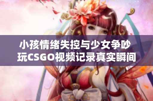 小孩情绪失控与少女争吵 玩CSGO视频记录真实瞬间