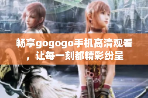 畅享gogogo手机高清观看，让每一刻都精彩纷呈