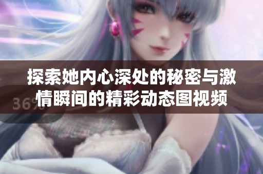 探索她内心深处的秘密与激情瞬间的精彩动态图视频