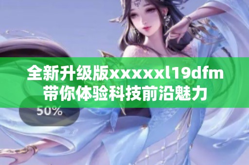 全新升级版xxxxxl19dfm带你体验科技前沿魅力