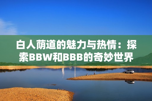 白人荫道的魅力与热情：探索BBW和BBB的奇妙世界