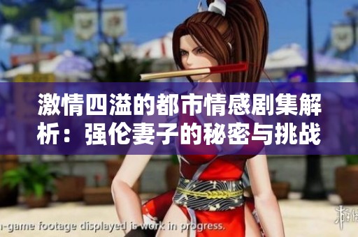 激情四溢的都市情感剧集解析：强伦妻子的秘密与挑战