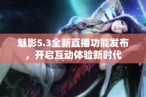 魅影5.3全新直播功能发布，开启互动体验新时代