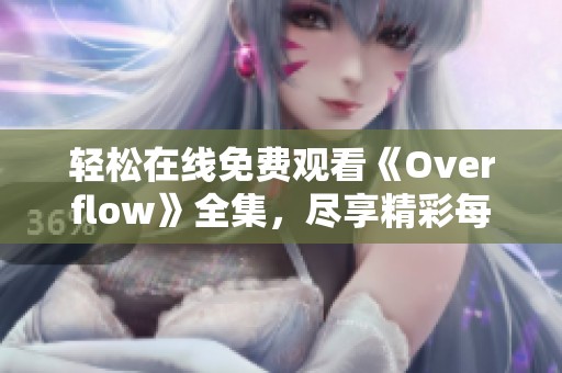 轻松在线免费观看《Overflow》全集，尽享精彩每一集