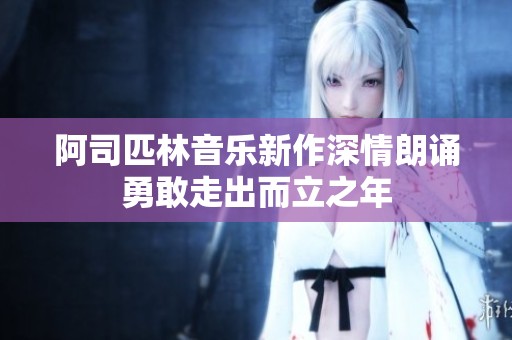 阿司匹林音乐新作深情朗诵勇敢走出而立之年