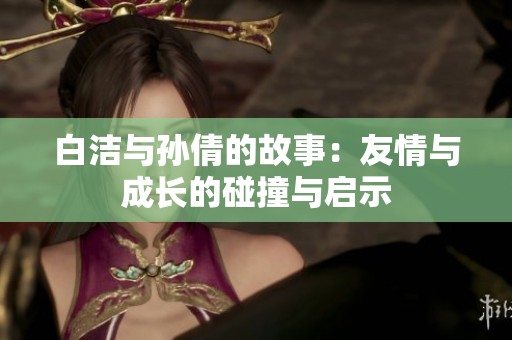 白洁与孙倩的故事：友情与成长的碰撞与启示