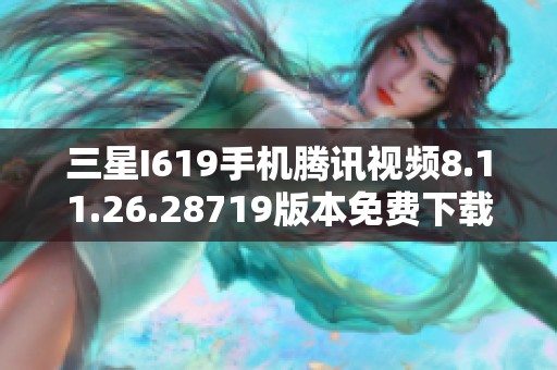 三星I619手机腾讯视频8.11.26.28719版本免费下载与安装指南