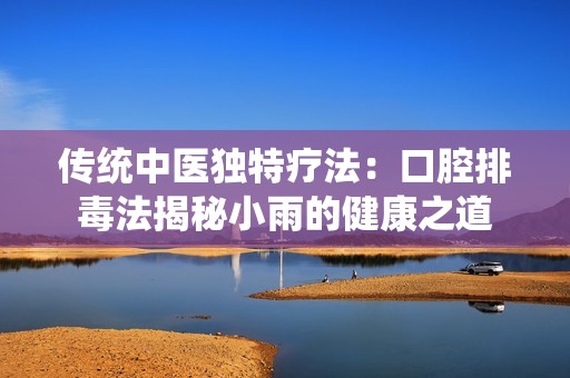 传统中医独特疗法：口腔排毒法揭秘小雨的健康之道