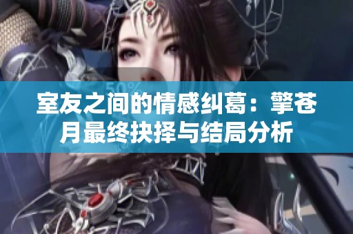 室友之间的情感纠葛：擎苍月最终抉择与结局分析