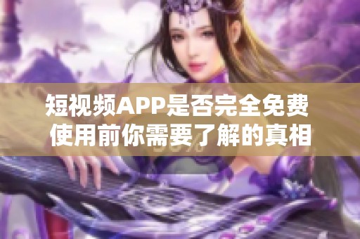 短视频APP是否完全免费 使用前你需要了解的真相