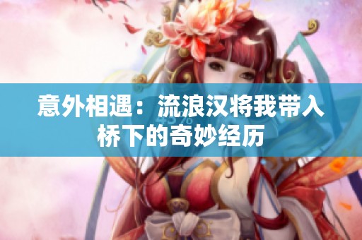 意外相遇：流浪汉将我带入桥下的奇妙经历