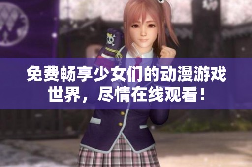 免费畅享少女们的动漫游戏世界，尽情在线观看！