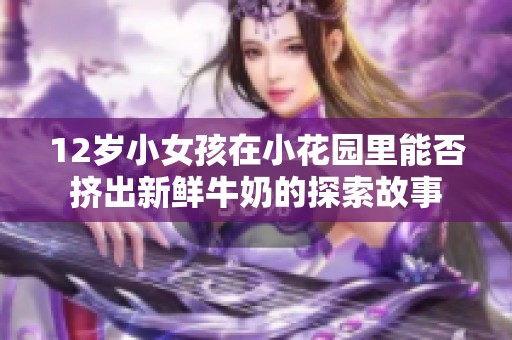 12岁小女孩在小花园里能否挤出新鲜牛奶的探索故事
