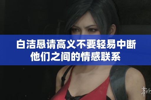 白洁恳请高义不要轻易中断他们之间的情感联系
