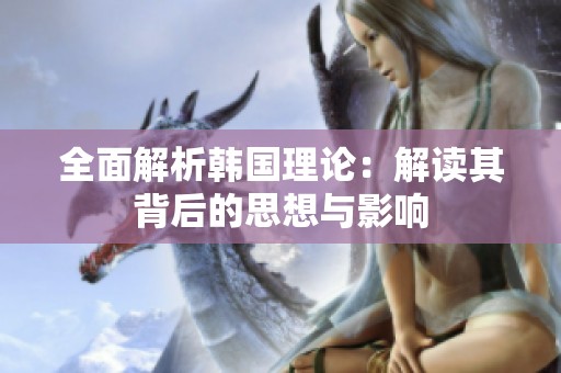 全面解析韩国理论：解读其背后的思想与影响
