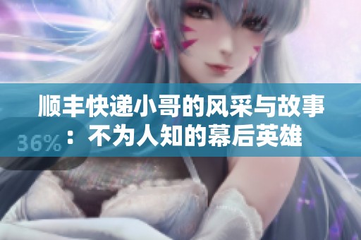 顺丰快递小哥的风采与故事：不为人知的幕后英雄