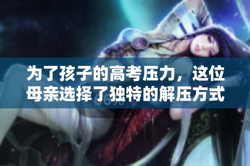 为了孩子的高考压力，这位母亲选择了独特的解压方式