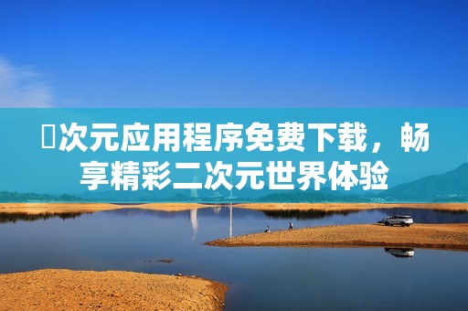 囧次元应用程序免费下载，畅享精彩二次元世界体验