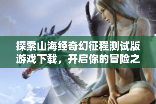 探索山海经奇幻征程测试版游戏下载，开启你的冒险之旅！