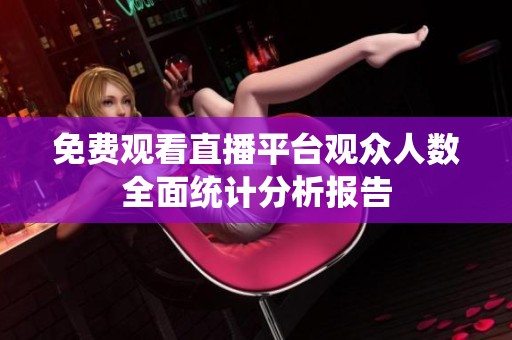 免费观看直播平台观众人数全面统计分析报告