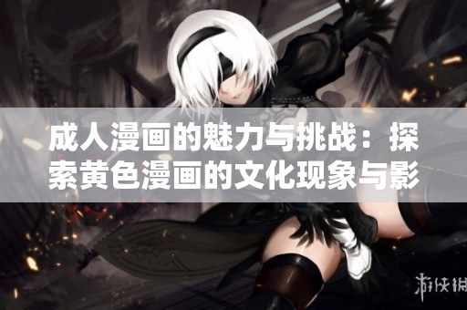 成人漫画的魅力与挑战：探索黄色漫画的文化现象与影响