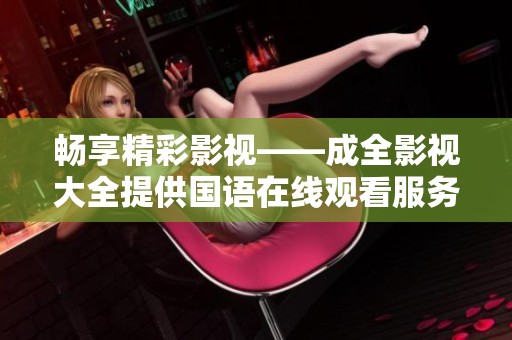 畅享精彩影视——成全影视大全提供国语在线观看服务