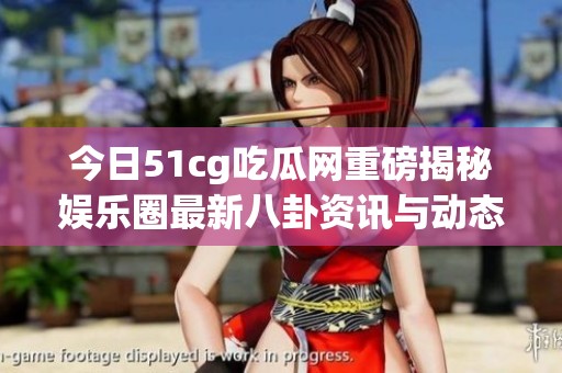 今日51cg吃瓜网重磅揭秘娱乐圈最新八卦资讯与动态