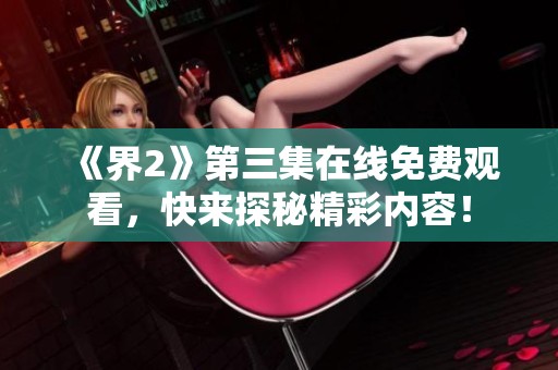 《界2》第三集在线免费观看，快来探秘精彩内容！