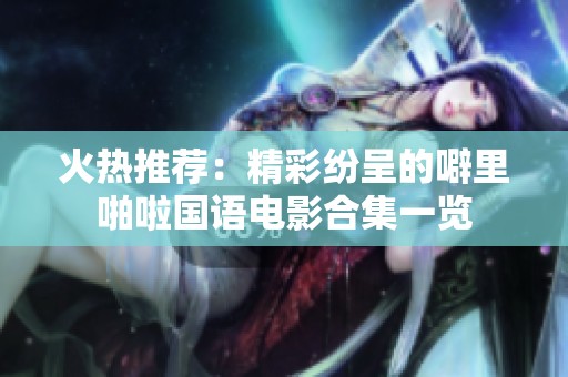 火热推荐：精彩纷呈的噼里啪啦国语电影合集一览