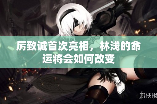 厉致诚首次亮相，林浅的命运将会如何改变