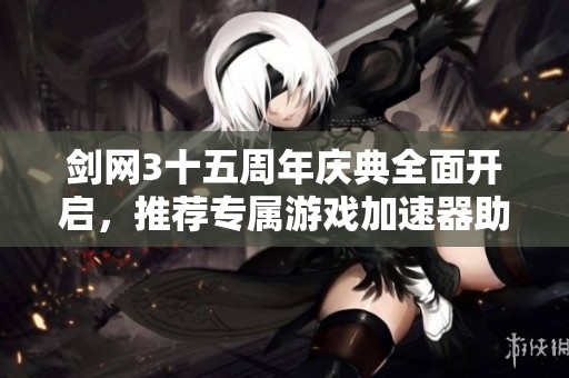 剑网3十五周年庆典全面开启，推荐专属游戏加速器助力畅玩新体验！
