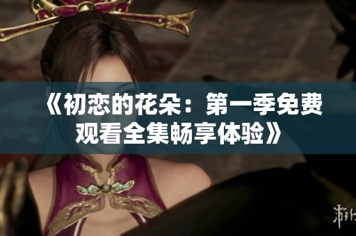 《初恋的花朵：第一季免费观看全集畅享体验》