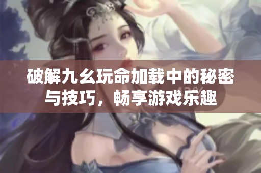 破解九幺玩命加载中的秘密与技巧，畅享游戏乐趣