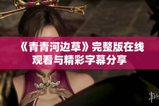 《青青河边草》完整版在线观看与精彩字幕分享