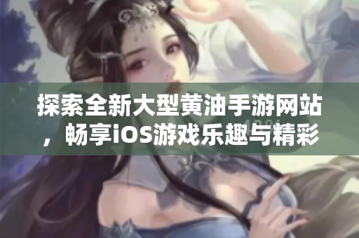 探索全新大型黄油手游网站，畅享iOS游戏乐趣与精彩体验