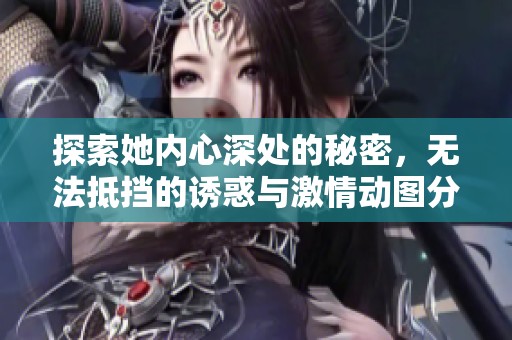探索她内心深处的秘密，无法抵挡的诱惑与激情动图分享