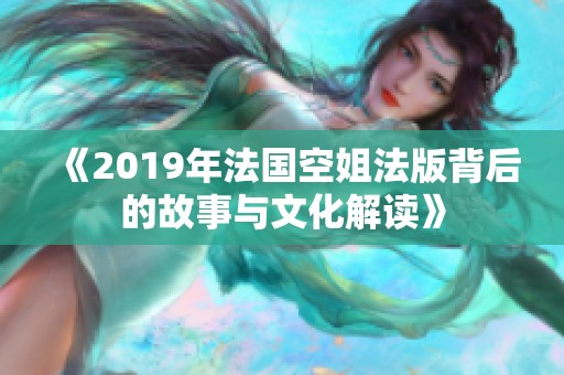 《2019年法国空姐法版背后的故事与文化解读》