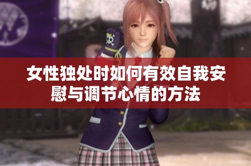 女性独处时如何有效自我安慰与调节心情的方法