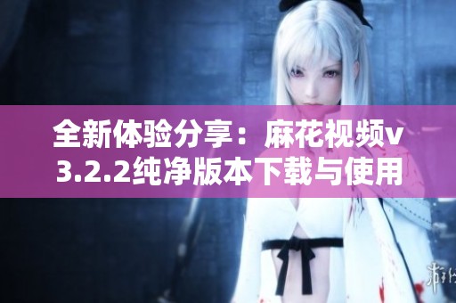 全新体验分享：麻花视频v3.2.2纯净版本下载与使用指南